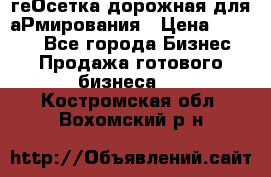 геОсетка дорожная для аРмирования › Цена ­ 1 000 - Все города Бизнес » Продажа готового бизнеса   . Костромская обл.,Вохомский р-н